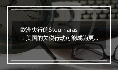 欧洲央行的Stournaras：美国的关税行动可能成为更积极降息的理由