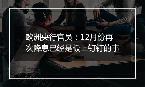 欧洲央行官员：12月份再次降息已经是板上钉钉的事