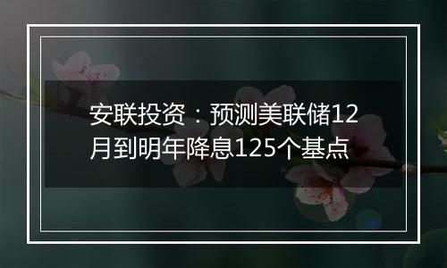 安联投资：预测美联储12月到明年降息125个基点