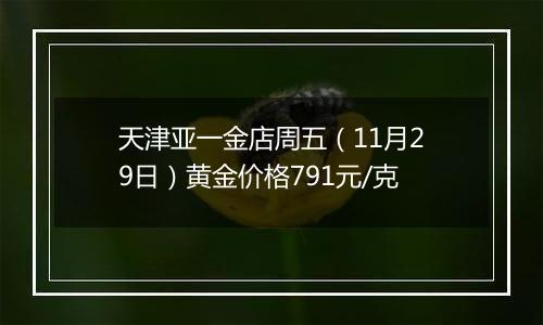 天津亚一金店周五（11月29日）黄金价格791元/克