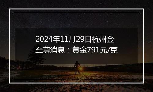 2024年11月29日杭州金至尊消息：黄金791元/克