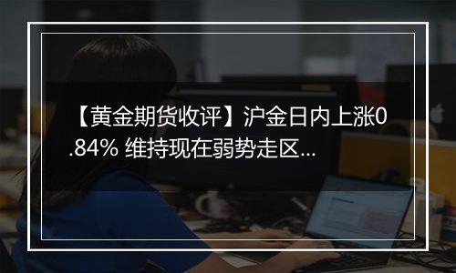 【黄金期货收评】沪金日内上涨0.84% 维持现在弱势走区间震荡