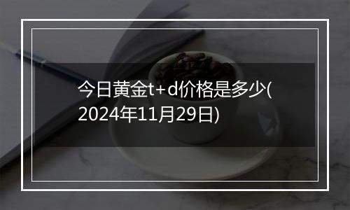 今日黄金t+d价格是多少(2024年11月29日)