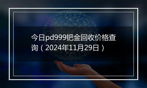 今日pd999钯金回收价格查询（2024年11月29日）