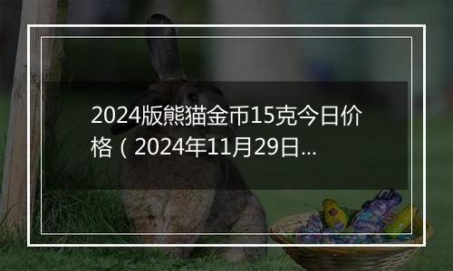 2024版熊猫金币15克今日价格（2024年11月29日）