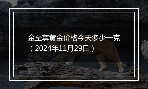 金至尊黄金价格今天多少一克（2024年11月29日）