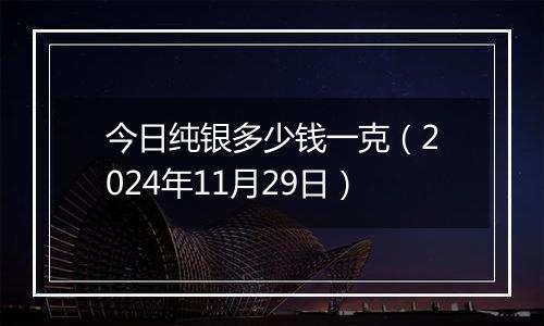 今日纯银多少钱一克（2024年11月29日）