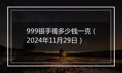 999银手镯多少钱一克（2024年11月29日）