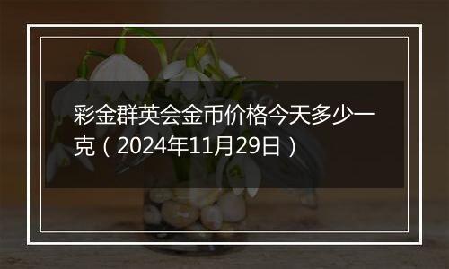 彩金群英会金币价格今天多少一克（2024年11月29日）