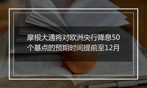 摩根大通将对欧洲央行降息50个基点的预期时间提前至12月