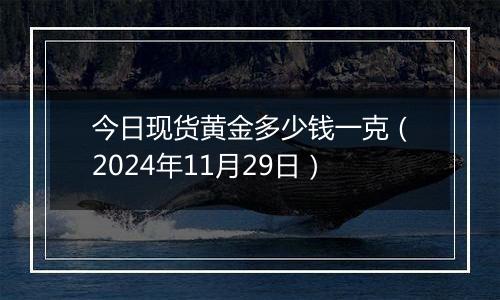 今日现货黄金多少钱一克（2024年11月29日）