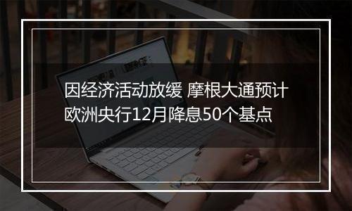 因经济活动放缓 摩根大通预计欧洲央行12月降息50个基点