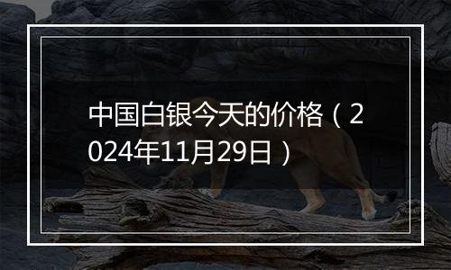 中国白银今天的价格（2024年11月29日）