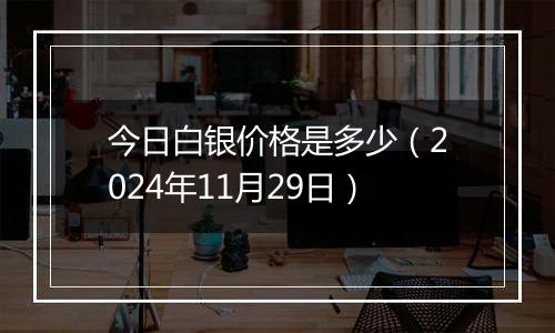 今日白银价格是多少（2024年11月29日）