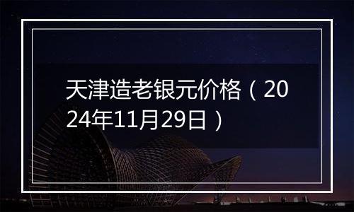 天津造老银元价格（2024年11月29日）