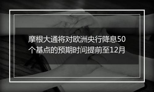 摩根大通将对欧洲央行降息50个基点的预期时间提前至12月