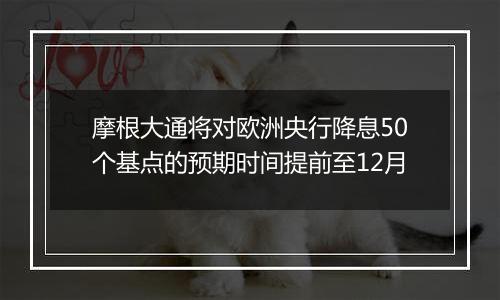 摩根大通将对欧洲央行降息50个基点的预期时间提前至12月