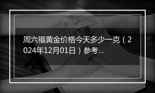 周六福黄金价格今天多少一克（2024年12月01日）参考价格