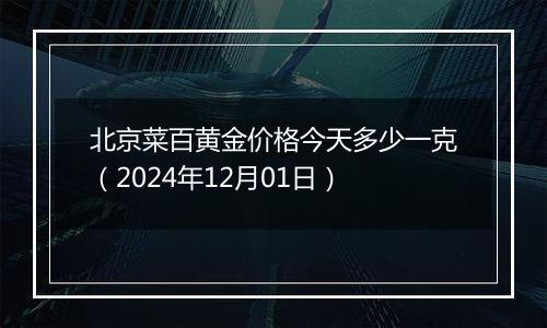 北京菜百黄金价格今天多少一克（2024年12月01日）