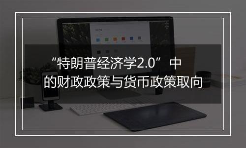 “特朗普经济学2.0”中的财政政策与货币政策取向