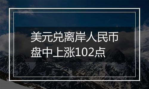 美元兑离岸人民币盘中上涨102点