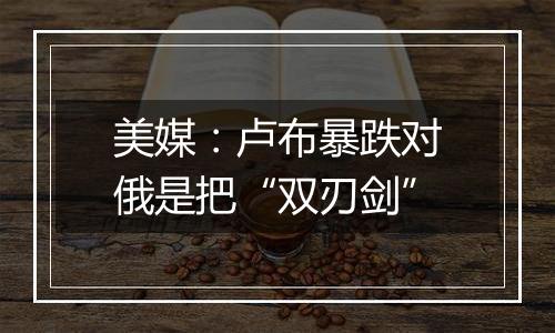 美媒：卢布暴跌对俄是把“双刃剑”