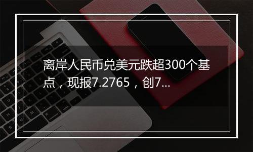 离岸人民币兑美元跌超300个基点，现报7.2765，创7月以来最低水平