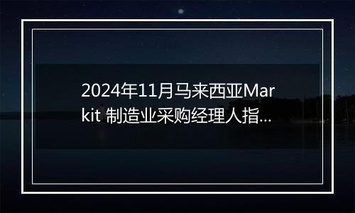 2024年11月马来西亚Markit 制造业采购经理人指数PMI为49.2，前月为49.5