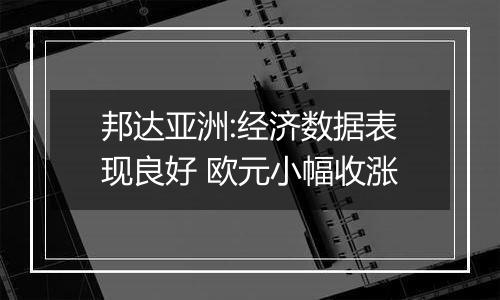 邦达亚洲:经济数据表现良好 欧元小幅收涨