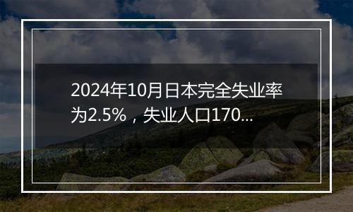 2024年10月日本完全失业率为2.5%，失业人口170万人，就业人口6813万人