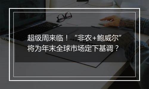 超级周来临！“非农+鲍威尔”将为年末全球市场定下基调？