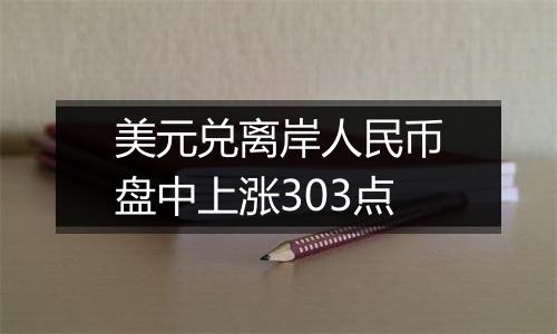 美元兑离岸人民币盘中上涨303点