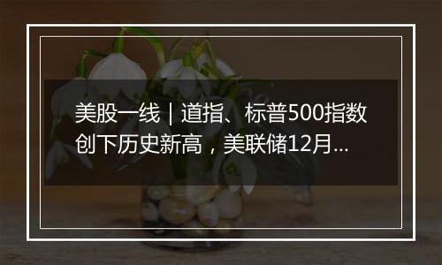 美股一线｜道指、标普500指数创下历史新高，美联储12月会否降息成焦点