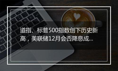 道指、标普500指数创下历史新高，美联储12月会否降息成焦点