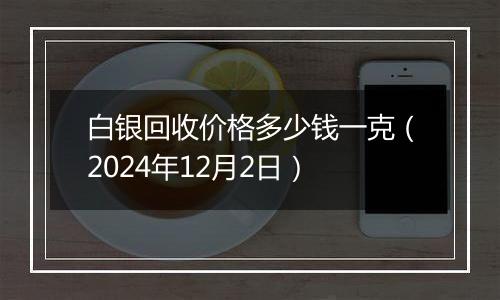 白银回收价格多少钱一克（2024年12月2日）