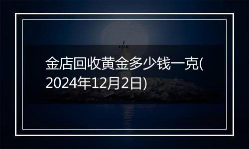 金店回收黄金多少钱一克(2024年12月2日)