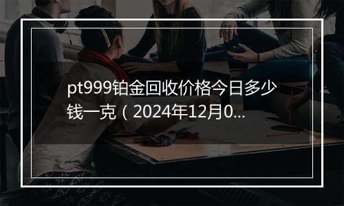 pt999铂金回收价格今日多少钱一克（2024年12月02日）