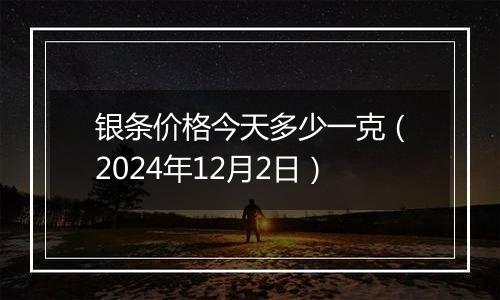 银条价格今天多少一克（2024年12月2日）