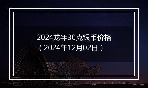 2024龙年30克银币价格（2024年12月02日）