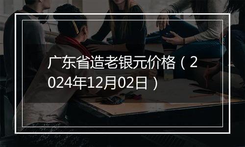 广东省造老银元价格（2024年12月02日）