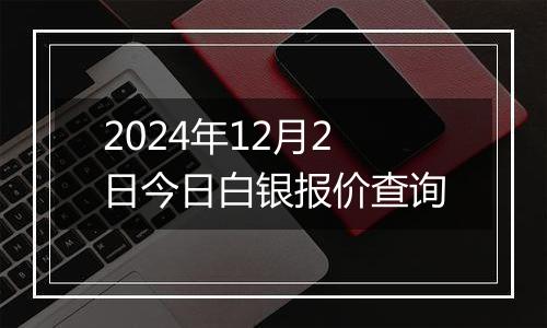 2024年12月2日今日白银报价查询