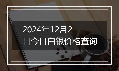 2024年12月2日今日白银价格查询