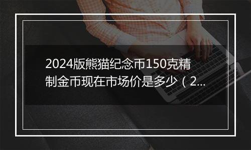 2024版熊猫纪念币150克精制金币现在市场价是多少（2024年12月02日）