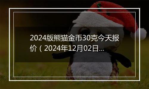 2024版熊猫金币30克今天报价（2024年12月02日）