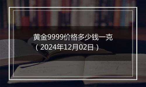 黄金9999价格多少钱一克（2024年12月02日）