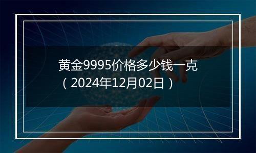 黄金9995价格多少钱一克（2024年12月02日）