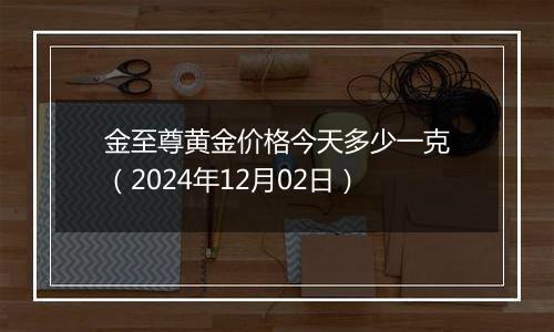 金至尊黄金价格今天多少一克（2024年12月02日）