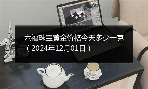 六福珠宝黄金价格今天多少一克（2024年12月01日）