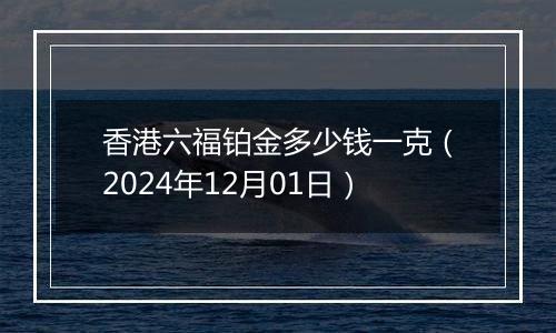 香港六福铂金多少钱一克（2024年12月01日）