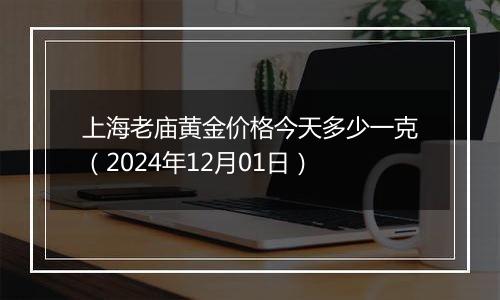 上海老庙黄金价格今天多少一克（2024年12月01日）